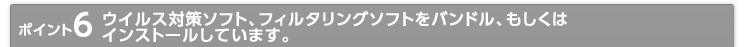 ポイント6 ウイルス対策ソフト、フィルタリングソフトをバンドル、もしくはインストールしています。