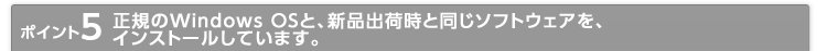 ポイント5 正規のWindows OSと、新品出荷時と同じソフトウェアを、インストールしています。