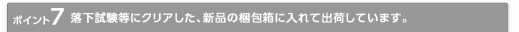 ポイント7 落下試験等にクリアした、新品の梱包箱に入れて出荷しています。