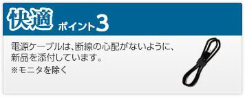 快適 ポイント3 電源ケーブルは、断線の心配がないように、新品を添付しています。