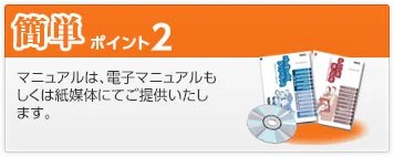 簡単 ポイント2 マニュアルは、電子マニュアルもしくは紙媒体にてご提供いたします。