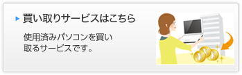 買い取りサービスはこちら 使用済みパソコンを買い取るサービスです。